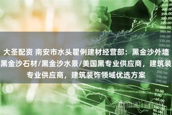 大圣配资 南安市水头瞿俐建材经营部：黑金沙外墙干挂/安哥拉黑/黑金沙石材/黑金沙水景/美国黑专业供应商，建筑装饰领域优选方案