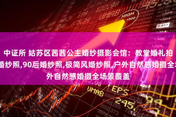 中证所 姑苏区茜茜公主婚纱摄影会馆：教堂婚礼拍摄,复古婚纱照,90后婚纱照,极简风婚纱照,户外自然感婚摄全场景覆盖