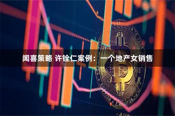 闻喜策略 许铨仁案例：一个地产女销售