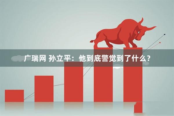 广瑞网 孙立平：他到底警觉到了什么？