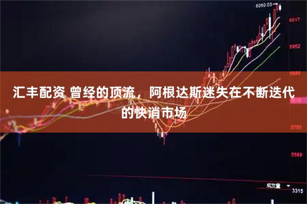 汇丰配资 曾经的顶流，阿根达斯迷失在不断迭代的快消市场