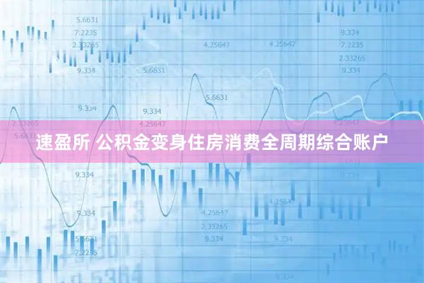 速盈所 公积金变身住房消费全周期综合账户