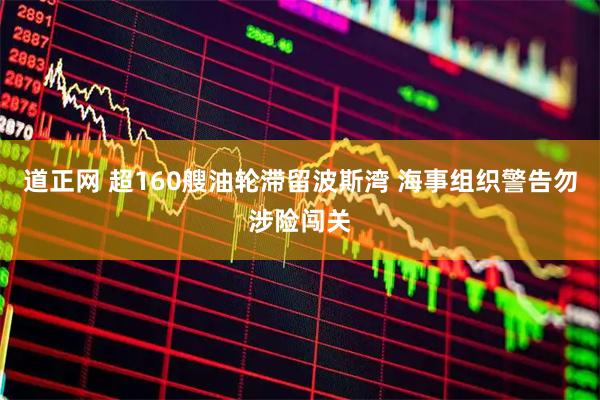 道正网 超160艘油轮滞留波斯湾 海事组织警告勿涉险闯关