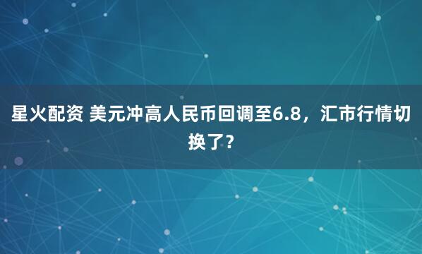 星火配资 美元冲高人民币回调至6.8，汇市行情切换了？