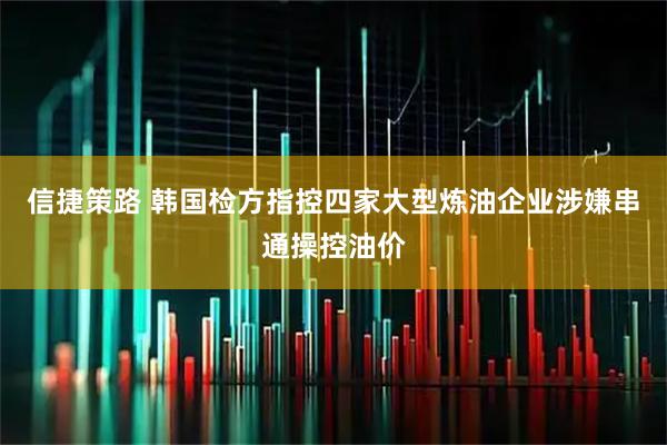 信捷策路 韩国检方指控四家大型炼油企业涉嫌串通操控油价