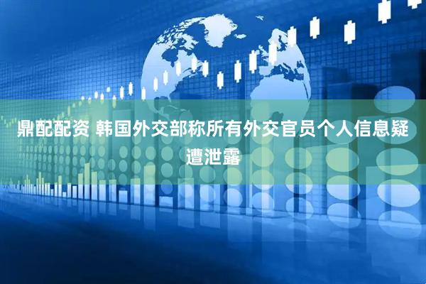 鼎配配资 韩国外交部称所有外交官员个人信息疑遭泄露