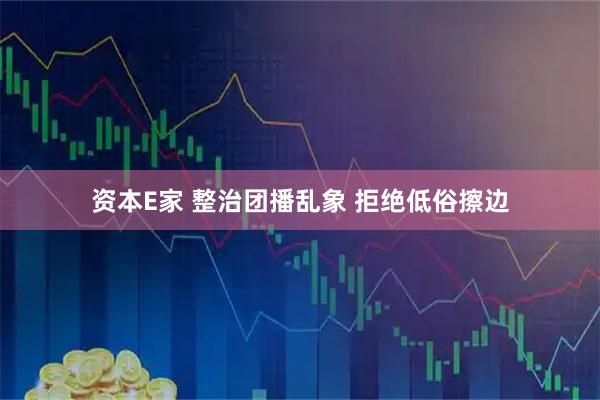 资本E家 整治团播乱象 拒绝低俗擦边