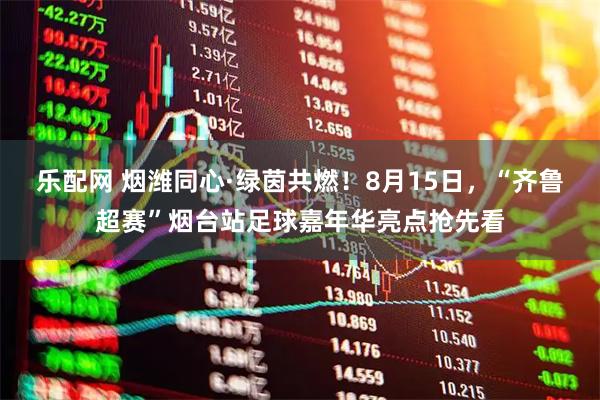 乐配网 烟潍同心·绿茵共燃！8月15日，“齐鲁超赛”烟台站足球嘉年华亮点抢先看